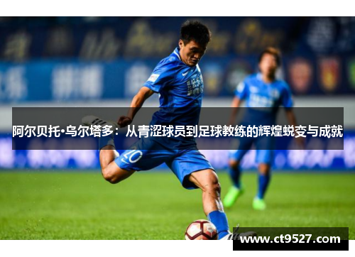 阿尔贝托·乌尔塔多：从青涩球员到足球教练的辉煌蜕变与成就