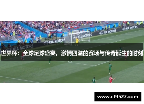 世界杯：全球足球盛宴，激情四溢的赛场与传奇诞生的时刻