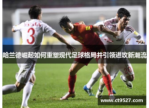 哈兰德崛起如何重塑现代足球格局并引领进攻新潮流