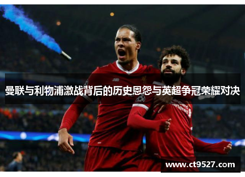 曼联与利物浦激战背后的历史恩怨与英超争冠荣耀对决