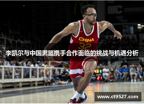 李凯尔与中国男篮携手合作面临的挑战与机遇分析
