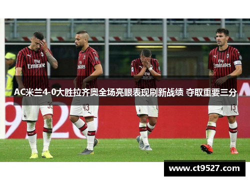 AC米兰4-0大胜拉齐奥全场亮眼表现刷新战绩 夺取重要三分