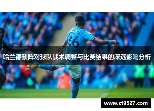 哈兰德缺阵对球队战术调整与比赛结果的深远影响分析