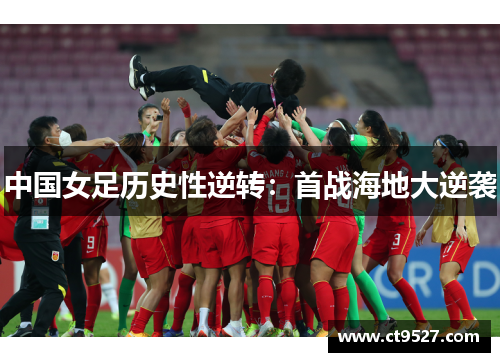 中国女足历史性逆转：首战海地大逆袭