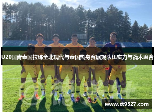 U20国青泰国拉练全北现代与泰国热身赛展现队伍实力与战术磨合