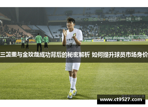 三笘薰与金玟哉成功背后的秘密解析 如何提升球员市场身价