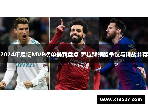 2024年足坛MVP榜单最新盘点 萨拉赫领跑争议与挑战并存