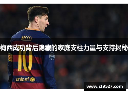 梅西成功背后隐藏的家庭支柱力量与支持揭秘