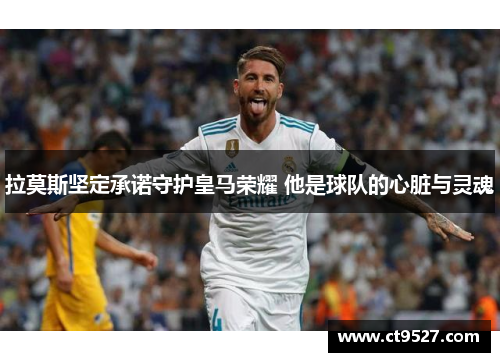 拉莫斯坚定承诺守护皇马荣耀 他是球队的心脏与灵魂