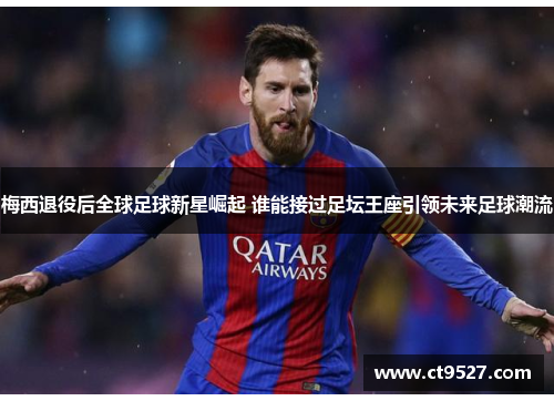 梅西退役后全球足球新星崛起 谁能接过足坛王座引领未来足球潮流