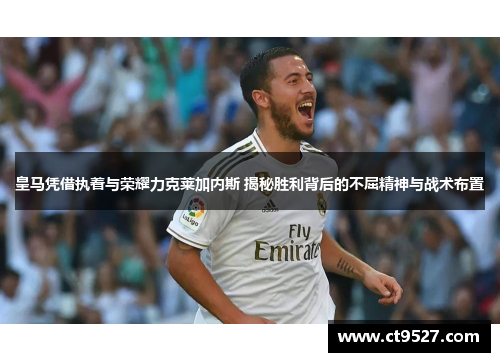 皇马凭借执着与荣耀力克莱加内斯 揭秘胜利背后的不屈精神与战术布置
