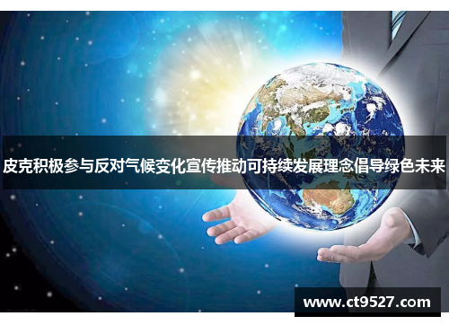 皮克积极参与反对气候变化宣传推动可持续发展理念倡导绿色未来