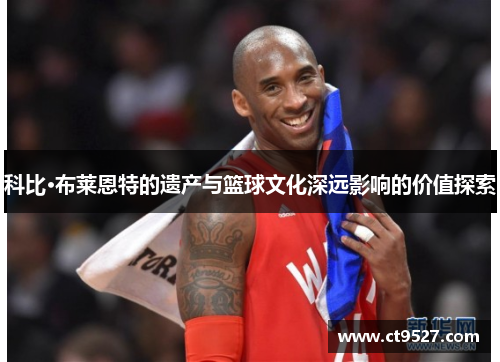 科比·布莱恩特的遗产与篮球文化深远影响的价值探索