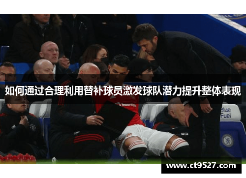 如何通过合理利用替补球员激发球队潜力提升整体表现
