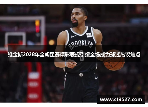 维金斯2028年全明星赛精彩表现引爆全场成为球迷热议焦点