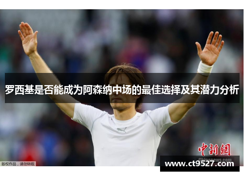 罗西基是否能成为阿森纳中场的最佳选择及其潜力分析