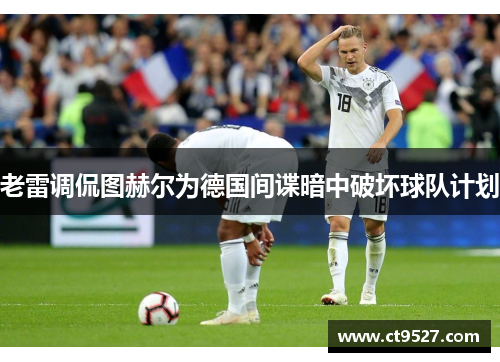 老雷调侃图赫尔为德国间谍暗中破坏球队计划