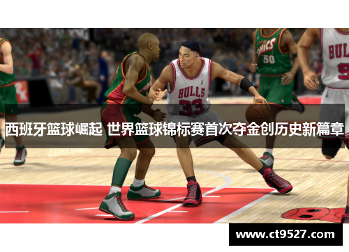 西班牙篮球崛起 世界篮球锦标赛首次夺金创历史新篇章