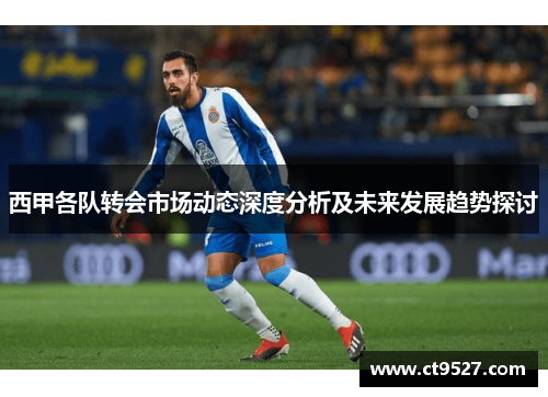 西甲各队转会市场动态深度分析及未来发展趋势探讨