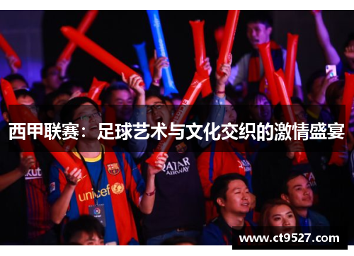 西甲联赛：足球艺术与文化交织的激情盛宴