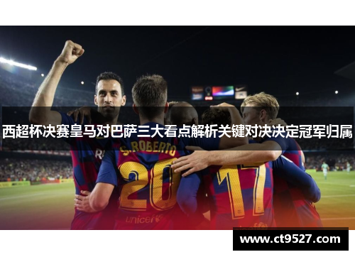 西超杯决赛皇马对巴萨三大看点解析关键对决决定冠军归属 西超杯决赛皇马对巴萨三大看点解析关键对决决定冠军归属