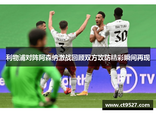 利物浦对阵阿森纳激战回顾双方攻防精彩瞬间再现 利物浦对阵阿森纳激战回顾双方攻防精彩瞬间再现