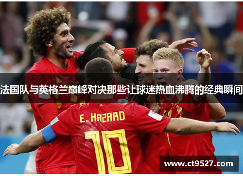 法国队与英格兰巅峰对决那些让球迷热血沸腾的经典瞬间