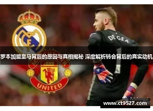 罗本加盟皇马背后的原因与真相揭秘 深度解析转会背后的真实动机